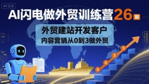 AI闪电做外贸训练营26期,外贸建站开发客户内容营销从0到3做外贸-网赚项目众筹网