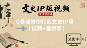 文史IP短视频变现实战课,0基础教你打造文史IP号(视频+音频课)-网赚项目众筹网