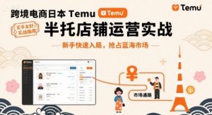 跨境电商日本Temu半托管店铺运营实战,新手快速入局,抢占蓝海市场-网赚项目众筹网