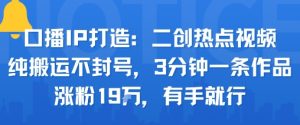 口播IP打造:二创热点视频,纯搬运不封号,3分钟一条作品,涨粉19w,有手就行-网赚项目众筹网