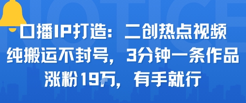 口播IP打造：二创热点视频，纯搬运不封号，3分钟一条作品，涨粉19w，有手就行-网赚项目众筹网