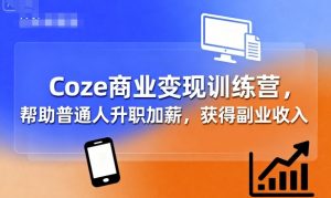 Coze商业变现训练营,帮助普通人升职加薪, 获得副业收入-网赚项目众筹网