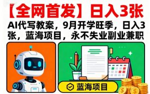 【全网首发】AI代写教案，9月开学旺季，日入3张，蓝海项目，永不失业副业兼职-网赚项目众筹网