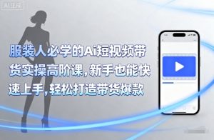 服装人必学的Ai短视频带货实操高阶课,新手也能快速上手,轻松打造带货爆款-网赚项目众筹网