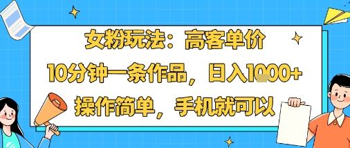 女粉玩法：高客单价，10分钟一条作品，日入1k+操作简单，手机就可以-网赚项目众筹网