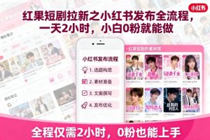 红果短剧拉新之小红书发布全流程，一天2小时，小白0粉就能做-网赚项目众筹网