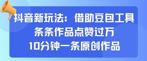 抖音新玩法，借助豆包工具，条条作品点赞过万，10分钟一条原创作品-网赚项目众筹网