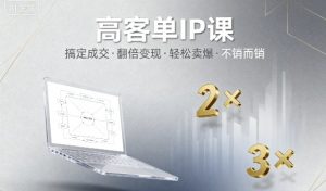 高客单IP课,搞定成交,搞定高客单IP,翻倍变现,轻松卖爆,不销而销-网赚项目众筹网