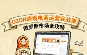 俄罗斯跨境OZON快速上手,OZ0N跨境电商运营实战课,俄罗斯市场全攻略-网赚项目众筹网