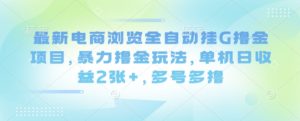 最新电商浏览全自动挂G撸金项目,暴力撸金玩法,单机日收益2张+,多号多撸【揭秘】-网赚项目众筹网