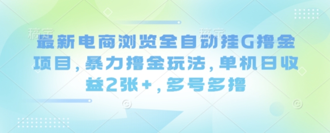 最新电商浏览全自动挂G撸金项目，暴力撸金玩法，单机日收益2张+，多号多撸【揭秘】-网赚项目众筹网