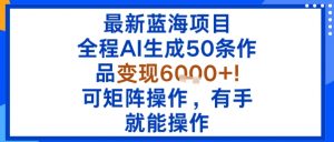 最新蓝海项目：全程AI生成50条作品变现6k+，可矩阵操作，有手就能操作-网赚项目众筹网