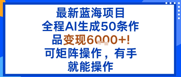 最新蓝海项目：全程AI生成50条作品变现6k+，可矩阵操作，有手就能操作-网赚项目众筹网