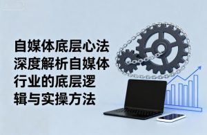 自媒体底层心法,深度解析自媒体行业的底层逻辑与实操方法-网赚项目众筹网