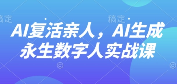AI“复活”亲人，AI生成永生数字人实战课-网赚项目众筹网