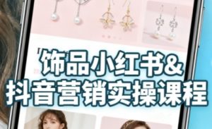 抖音+小红书饰品卖货:货源、开店、内容全教会,让新手快速掌握饰品线上营销全流程,轻松开启变现路-网赚项目众筹网