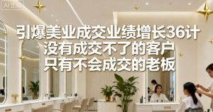 引爆美业成交业绩增长36计,没有成交不了的客户,只有不会成交的老板-网赚项目众筹网