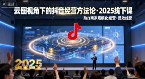 云图视角下的抖音经营方法论,2025线下课,助力商家规模化经营,提效经营(录音+字幕)-网赚项目众筹网
