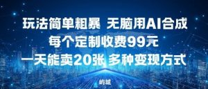 玩法简单粗暴,无脑用AI合成,每个定制收费99米,一天能搞10张,多种变现方式-网赚项目众筹网