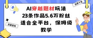AI穿越题材玩法:23条作品收获5.6W粉丝适合全平台,保姆级教学-网赚项目众筹网