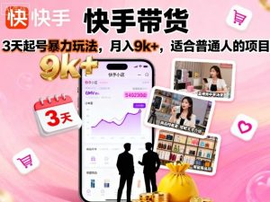 快手带货,3天起号暴力玩法,月入9k+,适合普通人的项目-网赚项目众筹网