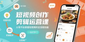短视频创作剪辑运营课,从零开始掌握短视频的全流程技能-网赚项目众筹网