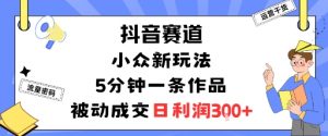 抖音赛道:小众新玩法,5分钟一条作品,被动成交,日利润3张-网赚项目众筹网