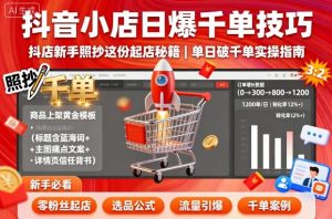 抖音小店日爆千单技巧，抖店新手照抄这份起店秘籍，单日破千单-网赚项目众筹网