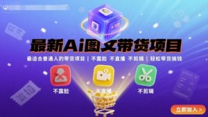 最新Ai图文带货项目，最适合普通人的带货项目，不露脸 不直播 不剪辑就可以轻松带货搞钱-网赚项目众筹网