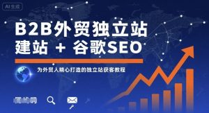 B2B外贸独立站建站+谷歌SEO,为外贸人精心打造的独立站获客教程-网赚项目众筹网