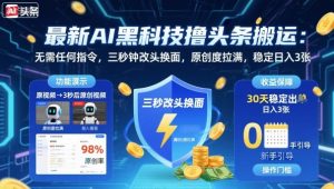 最新AI黑科技撸头条搬运，无需任何指令，三秒钟给你改头换面，原创度直接拉满，稳定日入3张【揭秘】-网赚项目众筹网