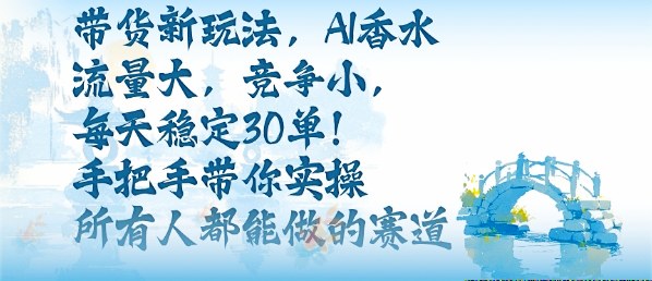 带货新玩法，AI香水，流量大，竞争小，每天稳定30单，手把手带你实操所有人都能做的赛道-网赚项目众筹网
