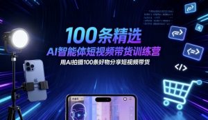 100条精选AI智能体短视频带货训练营,用AI拍摄100条好物分享短视频带货-网赚项目众筹网