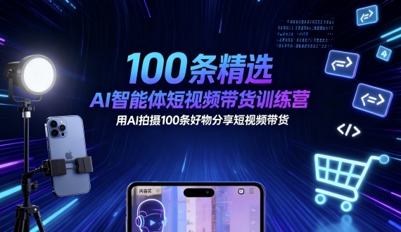 100条精选AI智能体短视频带货训练营，用AI拍摄100条好物分享短视频带货-网赚项目众筹网