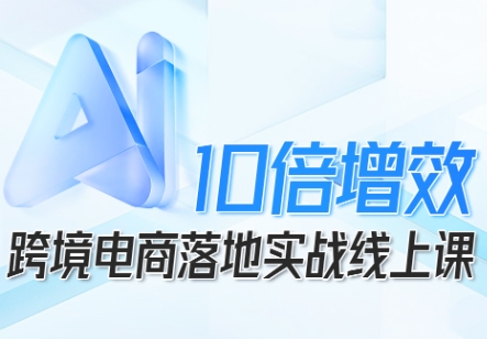 跨境电商10倍增效，跨境电商AI落地实战线上课-网赚项目众筹网