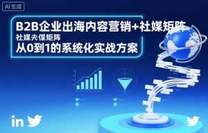 B2B企业出海内容营销+社媒矩阵,从0到1的系统化实战方案-网赚项目众筹网