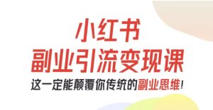 小红书副业引流变现课,从0-1跑通副业项目,这一定能颠覆你传统的副业思维-网赚项目众筹网