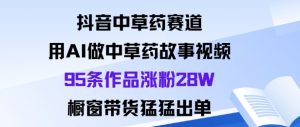 抖音中草药赛道,用Al做中草药故事视频95条作品涨粉28W,橱窗带货猛出单-网赚项目众筹网