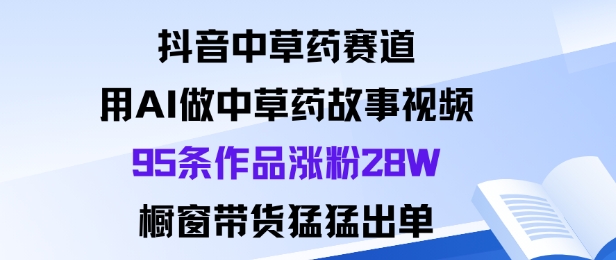 抖音中草药赛道，用Al做中草药故事视频95条作品涨粉28W，橱窗带货猛出单-网赚项目众筹网