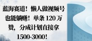 蓝海赛道，懒人做视频号也能躺挣，单条120W赞，分成计划直接拿1.5k，不用拍不用剪-网赚项目众筹网