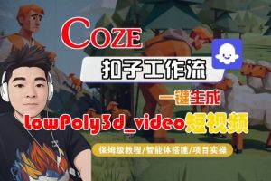 Coze扣子智能体工作流一键生成“LowPoly3d_video“短视频,全流程保姆级教学-网赚项目众筹网