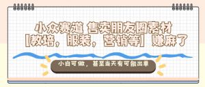 小众赛道售卖朋友圈素材【教培,服装,营销等】賺麻了,小白可做,甚至当天有可能出单-网赚项目众筹网