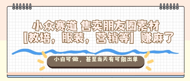 小众赛道售卖朋友圈素材【教培，服装，营销等】賺麻了，小白可做，甚至当天有可能出单-网赚项目众筹网
