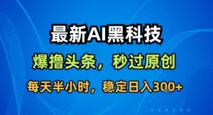 最新AI黑科技撸头条收益软件,无需指令,原创度直接拉满,每日稳定收益3张【揭秘】-网赚项目众筹网