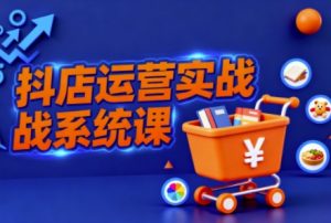 抖音小店全流程实操课,助创业者商家系统掌握抖店运营精髓-网赚项目众筹网