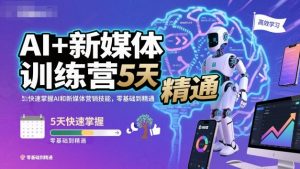 AI+新媒体训练营,5天快速掌握AI和新媒体营销技能,零基础到精通-网赚项目众筹网