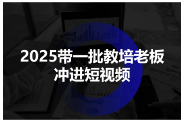 2025带一批教培老板冲进短视频，全方位助力教培人掌握短视频招生技能-网赚项目众筹网