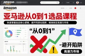 亚马逊从0到1选品课程，快速掌握选品核心逻辑，避开同质化陷阱，精准锁定高潜力市场-网赚项目众筹网