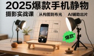 2025爆款手机静物摄影实战课，从构图到布光，不用贵设备，AI辅助出片-网赚项目众筹网