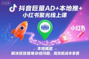 抖音巨量AD+本地推+小红书聚光线上课，解决投放疑难杂症问题，高效低成本拿客-网赚项目众筹网